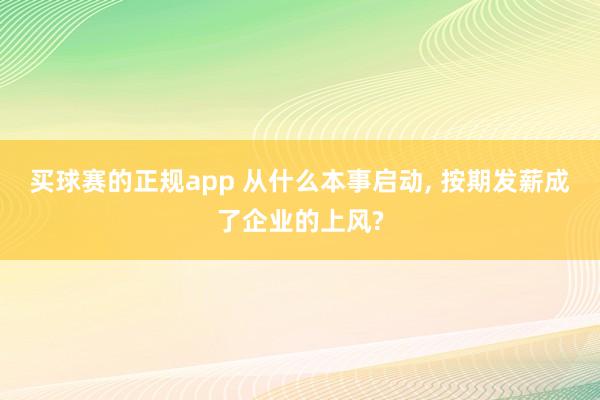 买球赛的正规app 从什么本事启动, 按期发薪成了企业的上风?