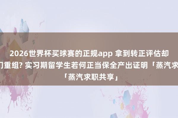 2026世界杯买球赛的正规app 拿到转正评估却遇上部门重组? 实习期留学生若何正当保全产出证明「蒸汽求职共享」