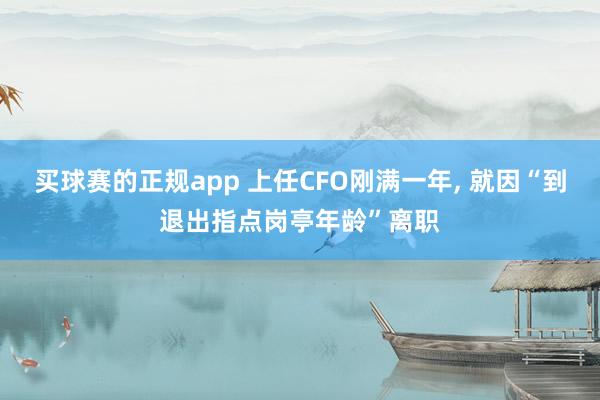 买球赛的正规app 上任CFO刚满一年, 就因“到退出指点岗亭年龄”离职