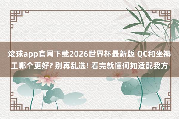 滚球app官网下载2026世界杯最新版 QC和坐褥工哪个更好? 别再乱选! 看完就懂何如适配我方