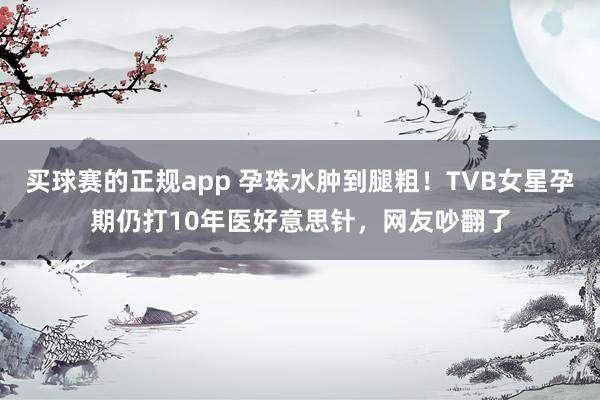 买球赛的正规app 孕珠水肿到腿粗!TVB女星孕期仍打10年医好意思针,网友吵翻了