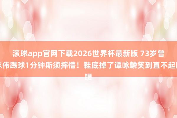 滚球app官网下载2026世界杯最新版 73岁曾志伟踢球1分钟斯须摔懵!鞋底掉了谭咏麟笑到直不起腰