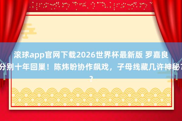 滚球app官网下载2026世界杯最新版 罗嘉良分别十年回巢!陈炜盼协作飙戏,子母线藏几许神秘?