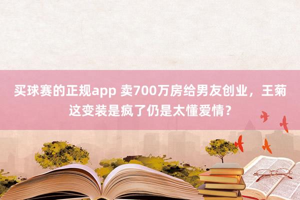 买球赛的正规app 卖700万房给男友创业,王菊这变装是疯了仍是太懂爱情?