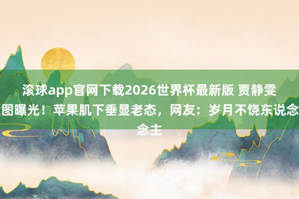 滚球app官网下载2026世界杯最新版 贾静雯生图曝光!苹果肌下垂显老态,网友:岁月不饶东说念主