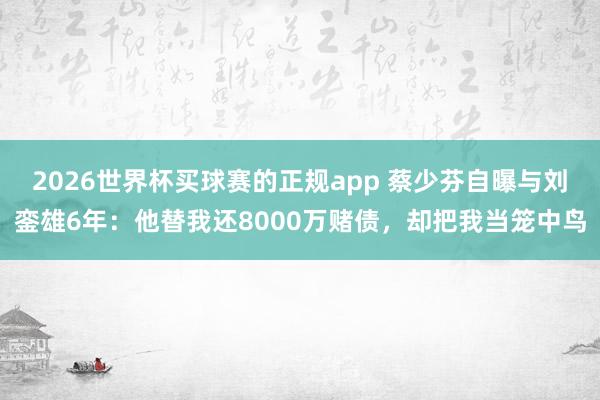 2026世界杯买球赛的正规app 蔡少芬自曝与刘銮雄6年:他替我还8000万赌债,却把我当笼中鸟
