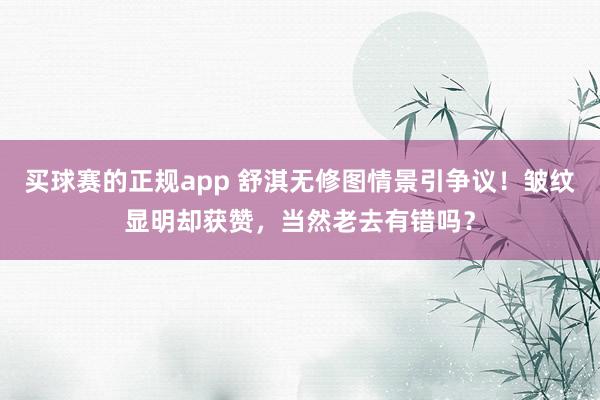 买球赛的正规app 舒淇无修图情景引争议!皱纹显明却获赞,当然老去有错吗?