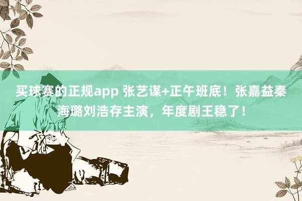 买球赛的正规app 张艺谋+正午班底!张嘉益秦海璐刘浩存主演,年度剧王稳了!