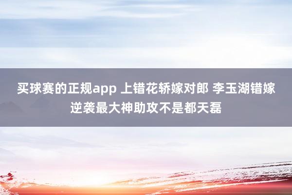 买球赛的正规app 上错花轿嫁对郎 李玉湖错嫁逆袭最大神助攻不是都天磊
