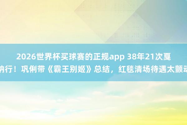2026世界杯买球赛的正规app 38年21次戛纳行!巩俐带《霸王别姬》总结,红毯清场待遇太颤动