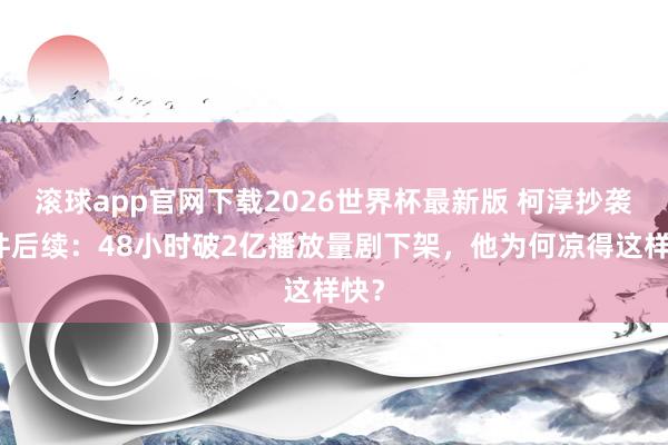 滚球app官网下载2026世界杯最新版 柯淳抄袭事件后续：48小时破2亿播放量剧下架，他为何凉得这样快？