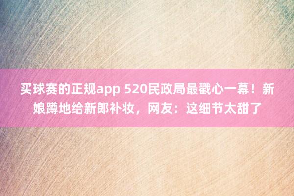 买球赛的正规app 520民政局最戳心一幕!新娘蹲地给新郎补妆,网友:这细节太甜了