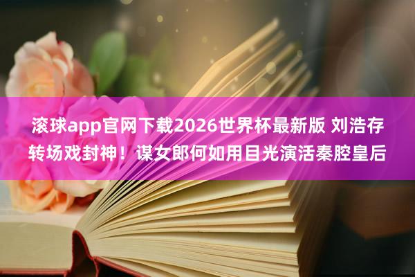滚球app官网下载2026世界杯最新版 刘浩存转场戏封神!谋女郎何如用目光演活秦腔皇后
