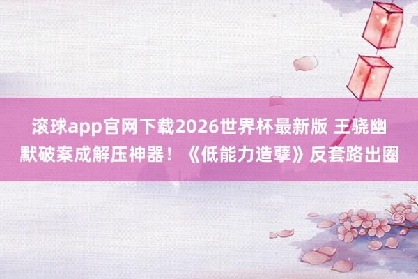 滚球app官网下载2026世界杯最新版 王骁幽默破案成解压神器!《低能力造孽》反套路出圈
