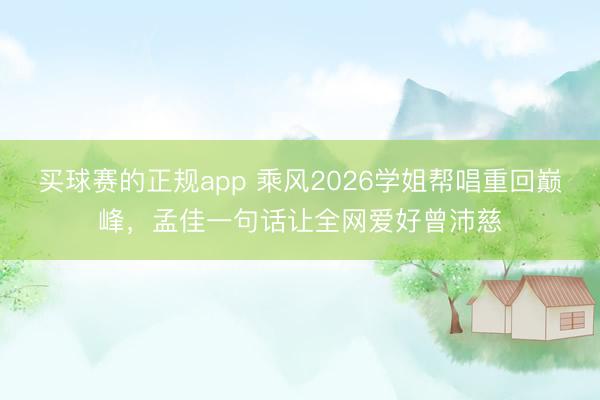 买球赛的正规app 乘风2026学姐帮唱重回巅峰,孟佳一句话让全网爱好曾沛慈