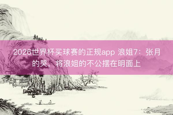 2026世界杯买球赛的正规app 浪姐7:张月的哭,将浪姐的不公摆在明面上