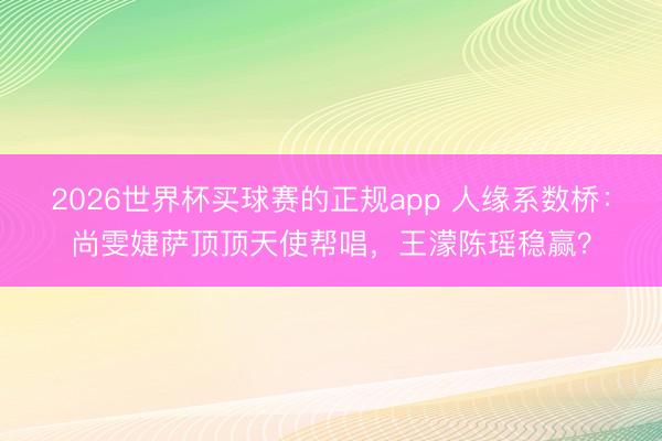 2026世界杯买球赛的正规app 人缘系数桥:尚雯婕萨顶顶天使帮唱,王濛陈瑶稳赢?