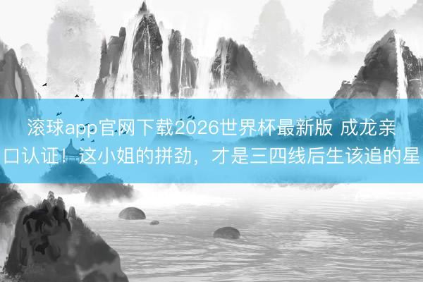 滚球app官网下载2026世界杯最新版 成龙亲口认证!这小姐的拼劲,才是三四线后生该追的星