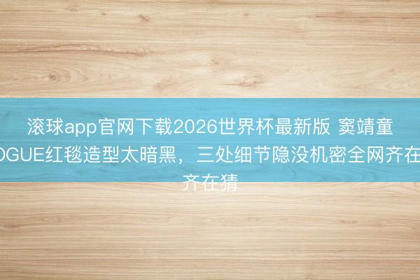 滚球app官网下载2026世界杯最新版 窦靖童VOGUE红毯造型太暗黑，三处细节隐没机密全网齐在猜