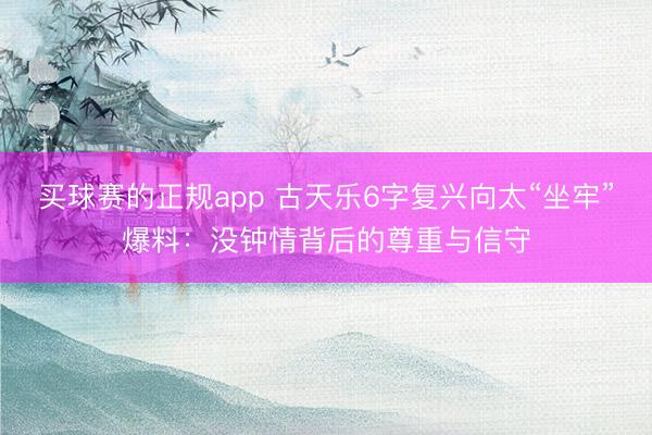 买球赛的正规app 古天乐6字复兴向太“坐牢”爆料:没钟情背后的尊重与信守