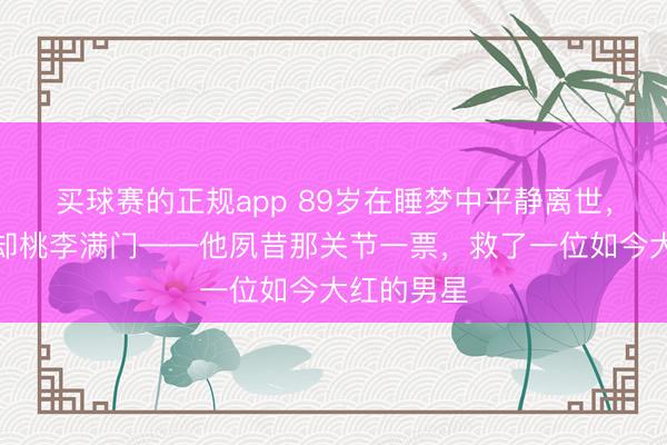 买球赛的正规app 89岁在睡梦中平静离世,无儿无女却桃李满门——他夙昔那关节一票,救了一位如今大红的男星