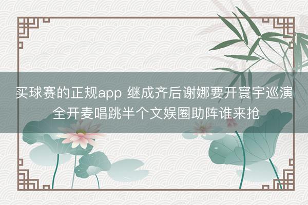 买球赛的正规app 继成齐后谢娜要开寰宇巡演 全开麦唱跳半个文娱圈助阵谁来抢