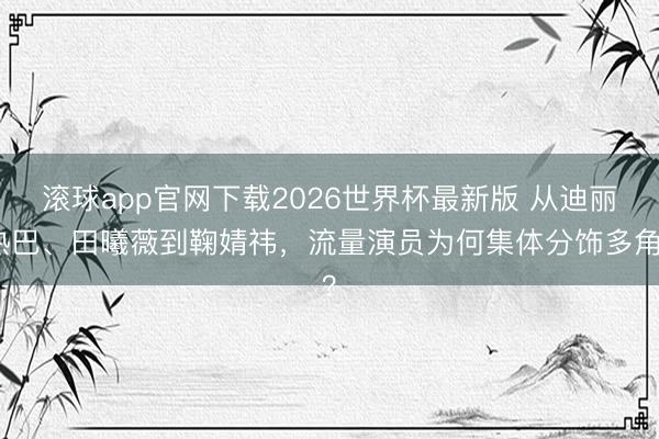 滚球app官网下载2026世界杯最新版 从迪丽热巴、田曦薇到鞠婧祎,流量演员为何集体分饰多角?