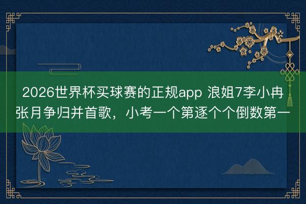 2026世界杯买球赛的正规app 浪姐7李小冉张月争归并首歌,小考一个第逐个个倒数第一