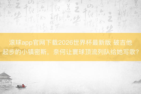 滚球app官网下载2026世界杯最新版 破吉他起步的小镇密斯,奈何让寰球顶流列队给她写歌?