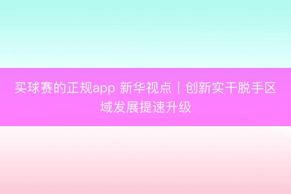 买球赛的正规app 新华视点｜创新实干脱手区域发展提速升级