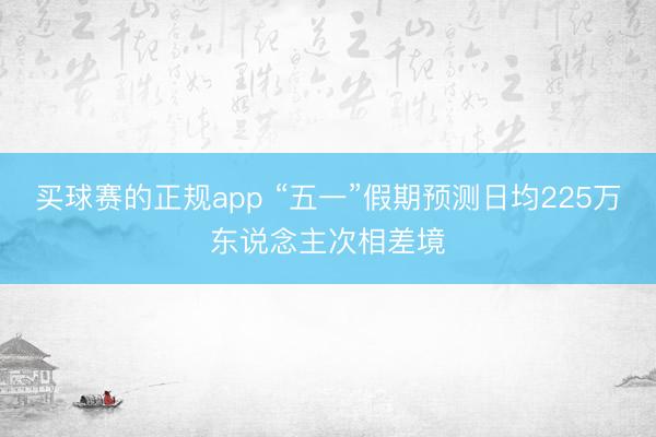 买球赛的正规app “五一”假期预测日均225万东说念主次相差境