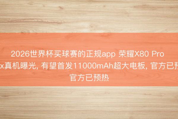 2026世界杯买球赛的正规app 荣耀X80 Pro Max真机曝光, 有望首发11000mAh超大电板, 官方已预热