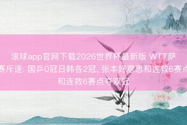 滚球app官网下载2026世界杯最新版 WTT萨格勒布赛斥逐: 国乒0冠日韩各2冠, 张本好意思和连救6赛点夺双冠