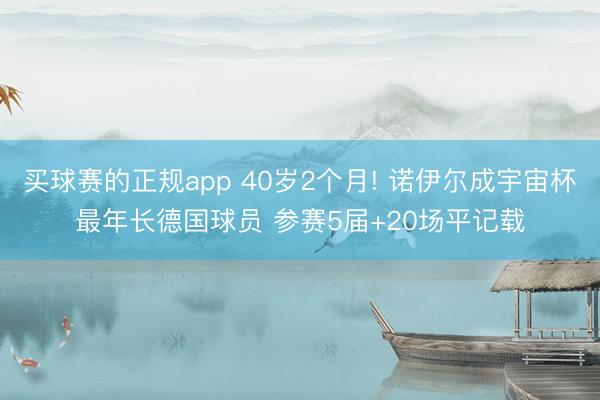 买球赛的正规app 40岁2个月! 诺伊尔成宇宙杯最年长德国球员 参赛5届+20场平记载
