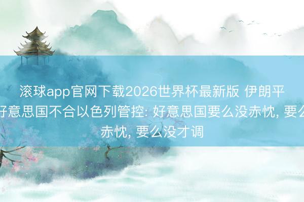 滚球app官网下载2026世界杯最新版 伊朗平直斟酌好意思国不合以色列管控: 好意思国要么没赤忱, 要么没才调