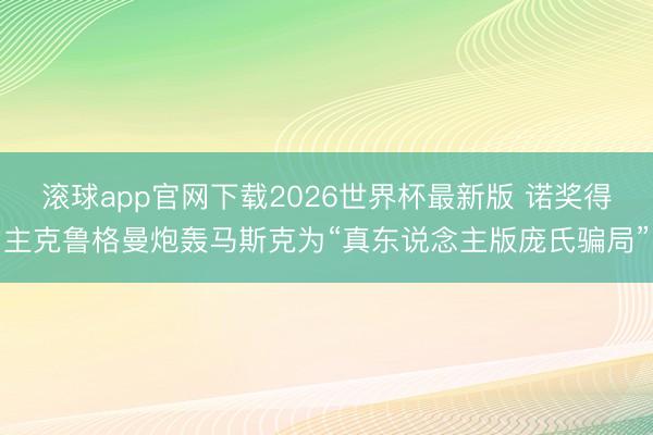 滚球app官网下载2026世界杯最新版 诺奖得主克鲁格曼炮轰马斯克为“真东说念主版庞氏骗局”