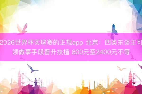 2026世界杯买球赛的正规app 北京:四类东谈主可领做事手段晋升扶植 800元至2400元不等