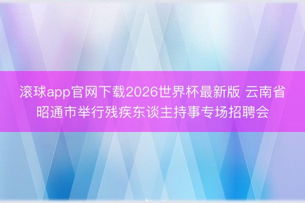 滚球app官网下载2026世界杯最新版 云南省昭通市举行残疾东谈主持事专场招聘会