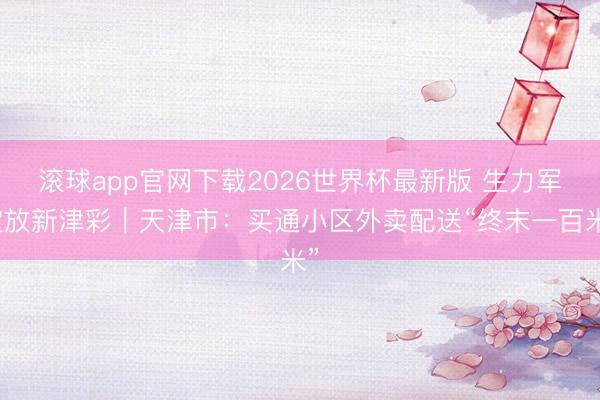 滚球app官网下载2026世界杯最新版 生力军绽放新津彩|天津市:买通小区外卖配送“终末一百米”