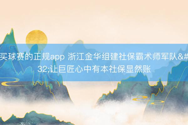 买球赛的正规app 浙江金华组建社保霸术师军队 让巨匠心中有本社保显然账