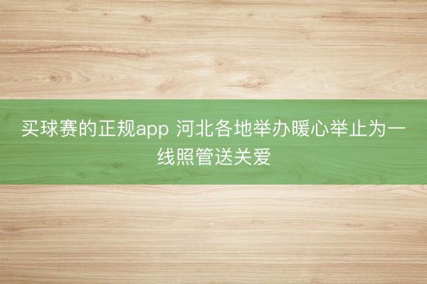 买球赛的正规app 河北各地举办暖心举止为一线照管送关爱