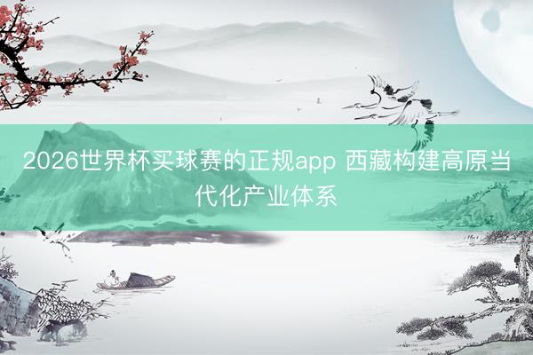 2026世界杯买球赛的正规app 西藏构建高原当代化产业体系