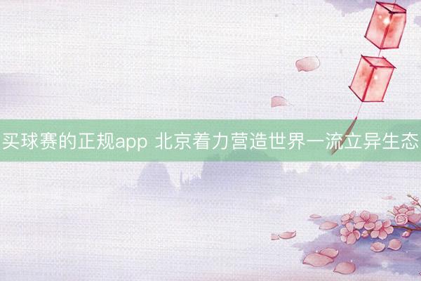 买球赛的正规app 北京着力营造世界一流立异生态