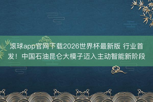 滚球app官网下载2026世界杯最新版 行业首发!中国石油昆仑大模子迈入主动智能新阶段