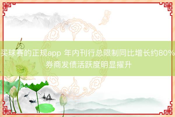 买球赛的正规app 年内刊行总限制同比增长约80% 券商发债活跃度明显擢升