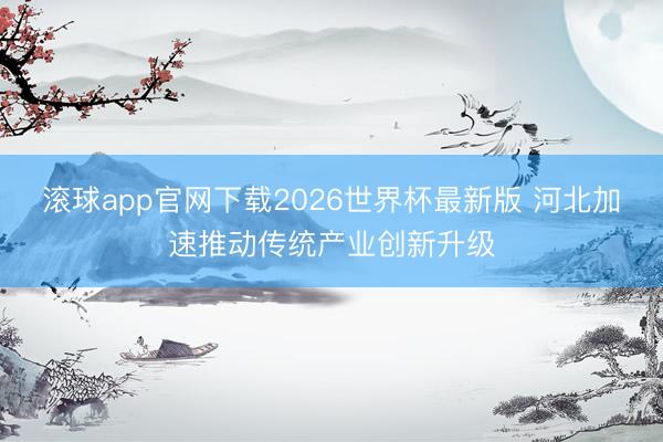 滚球app官网下载2026世界杯最新版 河北加速推动传统产业创新升级