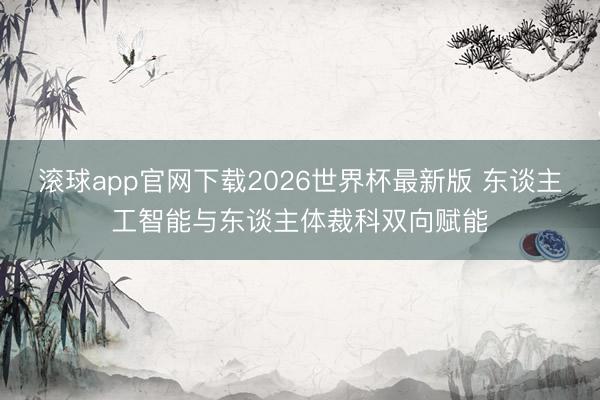 滚球app官网下载2026世界杯最新版 东谈主工智能与东谈主体裁科双向赋能
