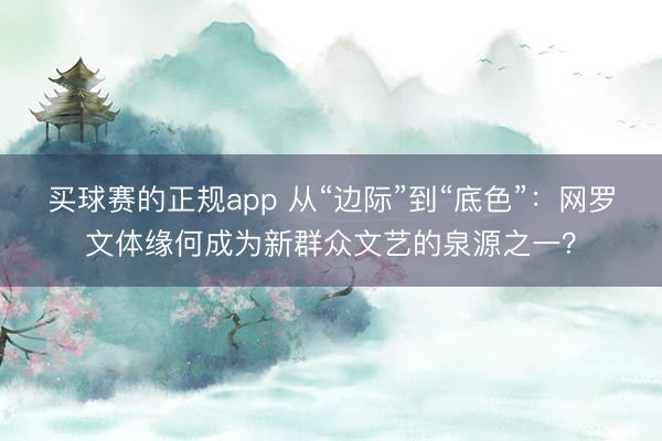 买球赛的正规app 从“边际”到“底色”:网罗文体缘何成为新群众文艺的泉源之一?