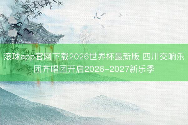 滚球app官网下载2026世界杯最新版 四川交响乐团齐唱团开启2026-2027新乐季