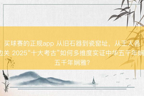买球赛的正规app 从旧石器到瓷窑址,从王人邑到边关 2025“十大考古”如何多维度实证中华五千年娴雅?